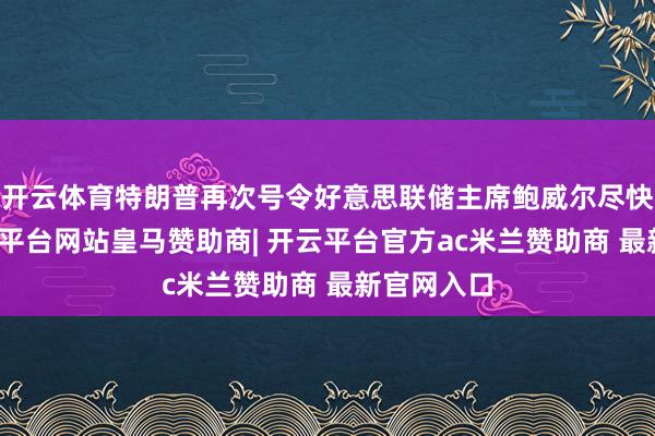 开云体育特朗普再次号令好意思联储主席鲍威尔尽快降息-开云平台网站皇马赞助商| 开云平台官方ac米兰赞助商 最新官网入口