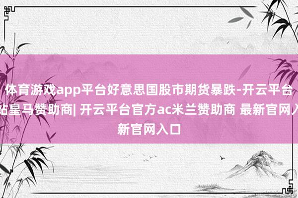 体育游戏app平台好意思国股市期货暴跌-开云平台网站皇马赞助商| 开云平台官方ac米兰赞助商 最新官网入口