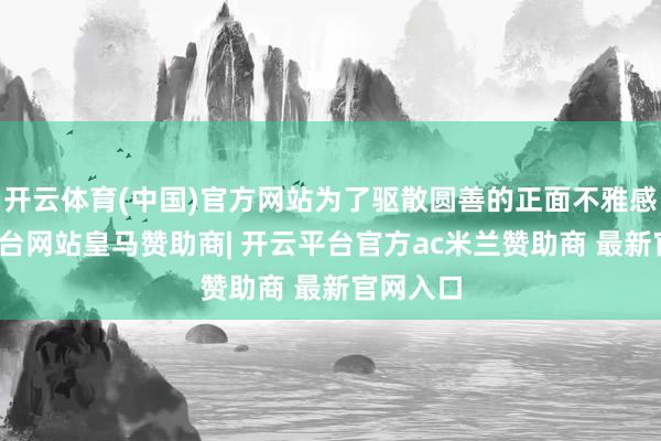 开云体育(中国)官方网站为了驱散圆善的正面不雅感-开云平台网站皇马赞助商| 开云平台官方ac米兰赞助商 最新官网入口