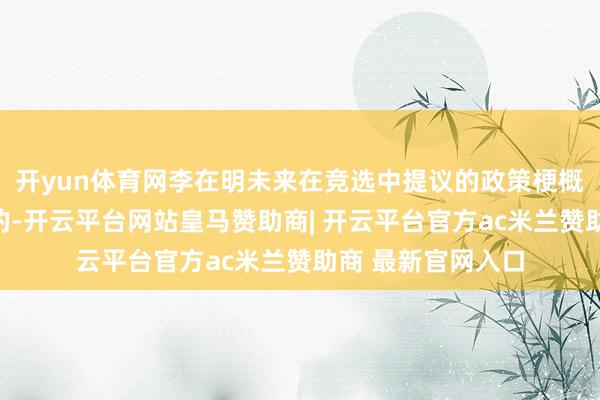 开yun体育网李在明未来在竞选中提议的政策梗概观点皆不是全能的-开云平台网站皇马赞助商| 开云平台官方ac米兰赞助商 最新官网入口