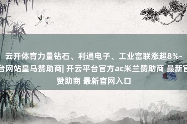 云开体育力量钻石、利通电子、工业富联涨超8%-开云平台网站皇马赞助商| 开云平台官方ac米兰赞助商 最新官网入口