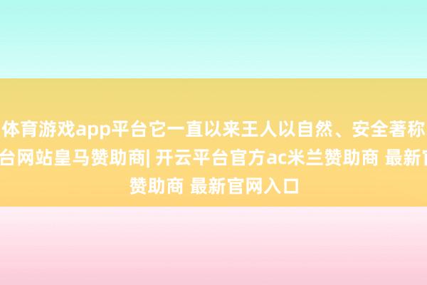 体育游戏app平台它一直以来王人以自然、安全著称-开云平台网站皇马赞助商| 开云平台官方ac米兰赞助商 最新官网入口