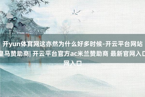 开yun体育网这亦然为什么好多时候-开云平台网站皇马赞助商| 开云平台官方ac米兰赞助商 最新官网入口