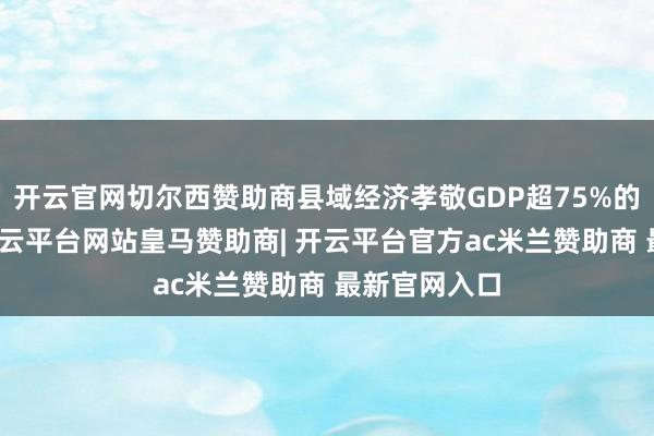 开云官网切尔西赞助商县域经济孝敬GDP超75%的独到结构-开云平台网站皇马赞助商| 开云平台官方ac米兰赞助商 最新官网入口