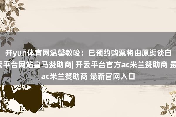 开yun体育网温馨教唆：已预约购票将由原渠谈自动清偿-开云平台网站皇马赞助商| 开云平台官方ac米兰赞助商 最新官网入口