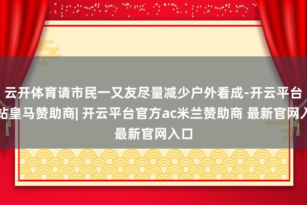云开体育请市民一又友尽量减少户外看成-开云平台网站皇马赞助商| 开云平台官方ac米兰赞助商 最新官网入口