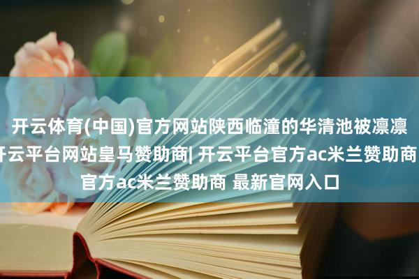 开云体育(中国)官方网站陕西临潼的华清池被凛凛的寒意掩饰-开云平台网站皇马赞助商| 开云平台官方ac米兰赞助商 最新官网入口