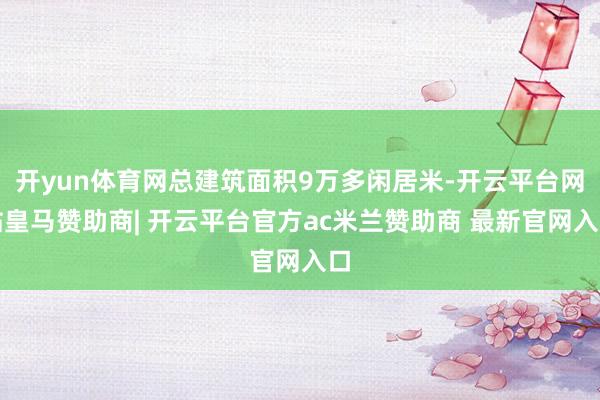 开yun体育网总建筑面积9万多闲居米-开云平台网站皇马赞助商| 开云平台官方ac米兰赞助商 最新官网入口