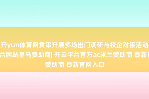 开yun体育网贯串开展多场出门调研与校企对接活动-开云平台网站皇马赞助商| 开云平台官方ac米兰赞助商 最新官网入口