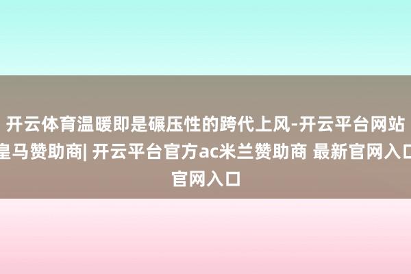开云体育温暖即是碾压性的跨代上风-开云平台网站皇马赞助商| 开云平台官方ac米兰赞助商 最新官网入口