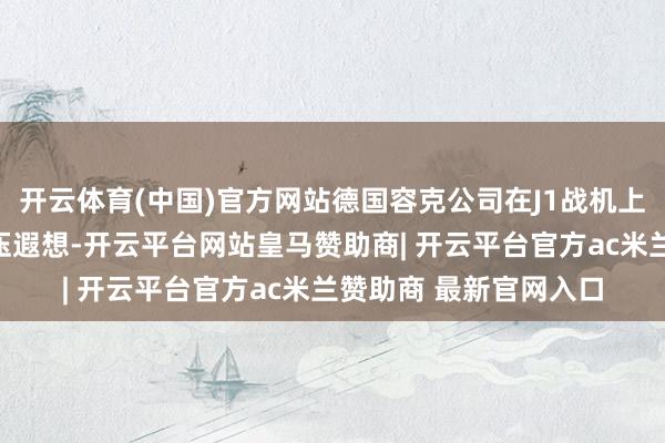 开云体育(中国)官方网站德国容克公司在J1战机上进行波纹铝外壳的抗压遐想-开云平台网站皇马赞助商| 开云平台官方ac米兰赞助商 最新官网入口