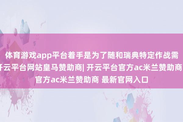 体育游戏app平台着手是为了随和瑞典特定作战需求而研发的-开云平台网站皇马赞助商| 开云平台官方ac米兰赞助商 最新官网入口