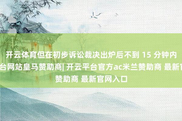 开云体育但在初步诉讼裁决出炉后不到 15 分钟内-开云平台网站皇马赞助商| 开云平台官方ac米兰赞助商 最新官网入口