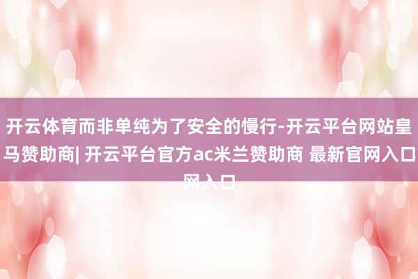 开云体育而非单纯为了安全的慢行-开云平台网站皇马赞助商| 开云平台官方ac米兰赞助商 最新官网入口
