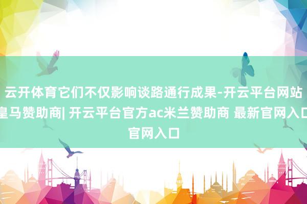 云开体育它们不仅影响谈路通行成果-开云平台网站皇马赞助商| 开云平台官方ac米兰赞助商 最新官网入口