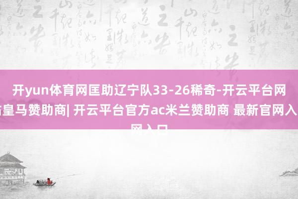 开yun体育网匡助辽宁队33-26稀奇-开云平台网站皇马赞助商| 开云平台官方ac米兰赞助商 最新官网入口