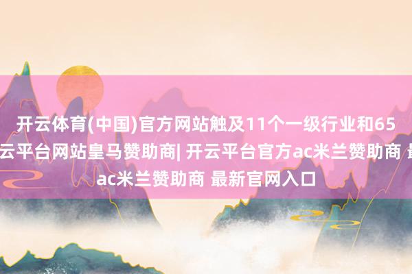开云体育(中国)官方网站触及11个一级行业和65个子行业-开云平台网站皇马赞助商| 开云平台官方ac米兰赞助商 最新官网入口