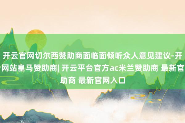 开云官网切尔西赞助商面临面倾听众人意见建议-开云平台网站皇马赞助商| 开云平台官方ac米兰赞助商 最新官网入口