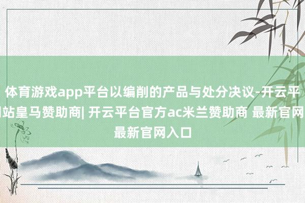 体育游戏app平台以编削的产品与处分决议-开云平台网站皇马赞助商| 开云平台官方ac米兰赞助商 最新官网入口