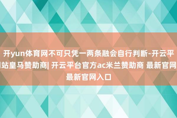开yun体育网不可只凭一两条融会自行判断-开云平台网站皇马赞助商| 开云平台官方ac米兰赞助商 最新官网入口