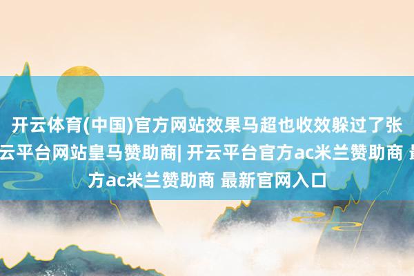 开云体育(中国)官方网站效果马超也收效躲过了张飞的箭矢-开云平台网站皇马赞助商| 开云平台官方ac米兰赞助商 最新官网入口