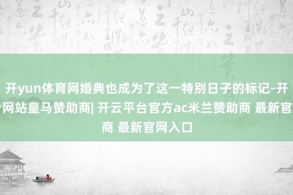 开yun体育网婚典也成为了这一特别日子的标记-开云平台网站皇马赞助商| 开云平台官方ac米兰赞助商 最新官网入口