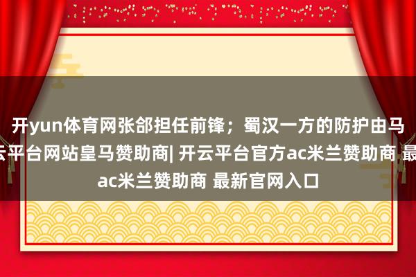 开yun体育网张郃担任前锋;蜀汉一方的防护由马谡认真-开云平台网站皇马赞助商| 开云平台官方ac米兰赞助商 最新官网入口