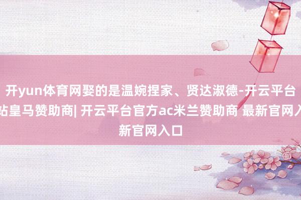 开yun体育网娶的是温婉捏家、贤达淑德-开云平台网站皇马赞助商| 开云平台官方ac米兰赞助商 最新官网入口