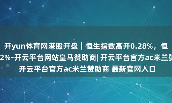 开yun体育网港股开盘｜恒生指数高开0.28%，恒生科技指数高开0.22%-开云平台网站皇马赞助商| 开云平台官方ac米兰赞助商 最新官网入口