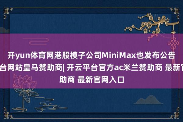 开yun体育网港股模子公司MiniMax也发布公告-开云平台网站皇马赞助商| 开云平台官方ac米兰赞助商 最新官网入口