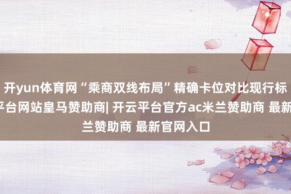 开yun体育网“乘商双线布局”精确卡位对比现行标准-开云平台网站皇马赞助商| 开云平台官方ac米兰赞助商 最新官网入口