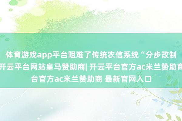 体育游戏app平台阻难了传统农信系统“分步改制”的旅途依赖-开云平台网站皇马赞助商| 开云平台官方ac米兰赞助商 最新官网入口