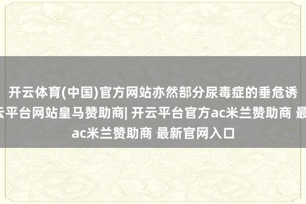 开云体育(中国)官方网站亦然部分尿毒症的垂危诱发因素-开云平台网站皇马赞助商| 开云平台官方ac米兰赞助商 最新官网入口