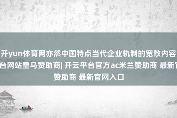 开yun体育网亦然中国特点当代企业轨制的宽敞内容-开云平台网站皇马赞助商| 开云平台官方ac米兰赞助商 最新官网入口