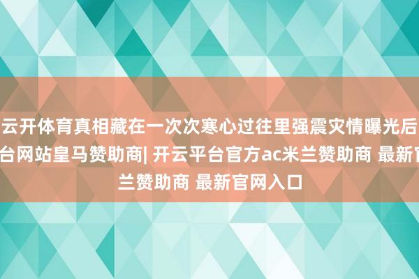 云开体育真相藏在一次次寒心过往里强震灾情曝光后-开云平台网站皇马赞助商| 开云平台官方ac米兰赞助商 最新官网入口