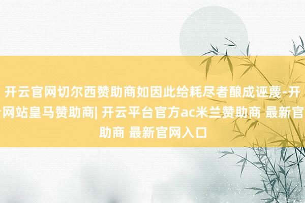 开云官网切尔西赞助商如因此给耗尽者酿成诬蔑-开云平台网站皇马赞助商| 开云平台官方ac米兰赞助商 最新官网入口
