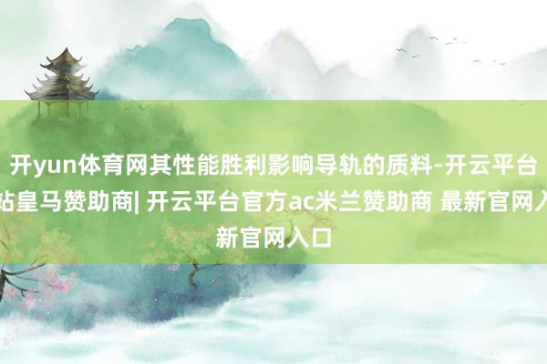开yun体育网其性能胜利影响导轨的质料-开云平台网站皇马赞助商| 开云平台官方ac米兰赞助商 最新官网入口