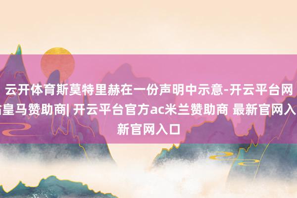 云开体育斯莫特里赫在一份声明中示意-开云平台网站皇马赞助商| 开云平台官方ac米兰赞助商 最新官网入口