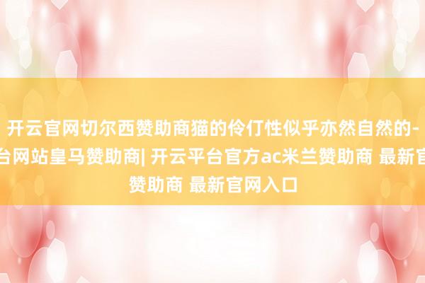 开云官网切尔西赞助商猫的伶仃性似乎亦然自然的-开云平台网站皇马赞助商| 开云平台官方ac米兰赞助商 最新官网入口