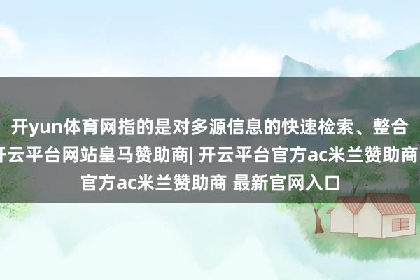 开yun体育网指的是对多源信息的快速检索、整合与生成智商-开云平台网站皇马赞助商| 开云平台官方ac米兰赞助商 最新官网入口