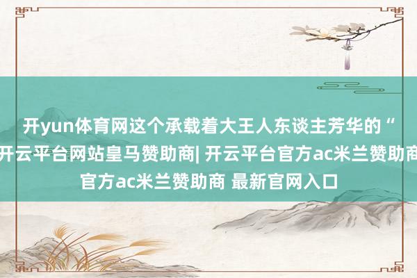 开yun体育网　　这个承载着大王人东谈主芳华的“荷尔蒙乐土”-开云平台网站皇马赞助商| 开云平台官方ac米兰赞助商 最新官网入口