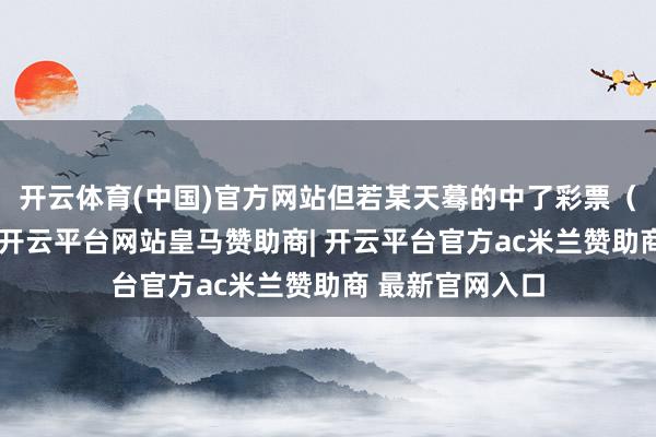 开云体育(中国)官方网站但若某天蓦的中了彩票(买卖外收入)-开云平台网站皇马赞助商| 开云平台官方ac米兰赞助商 最新官网入口