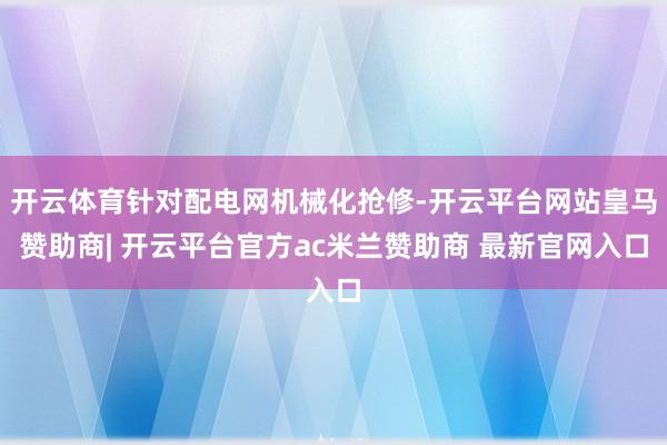 开云体育针对配电网机械化抢修-开云平台网站皇马赞助商| 开云平台官方ac米兰赞助商 最新官网入口