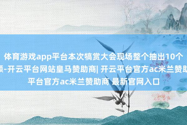 体育游戏app平台本次犒赏大会现场整个抽出10个南极专属出行限额-开云平台网站皇马赞助商| 开云平台官方ac米兰赞助商 最新官网入口