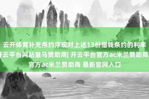 云开体育补充条约浮现对上述13份借钱条约的利率改为零利率-开云平台网站皇马赞助商| 开云平台官方ac米兰赞助商 最新官网入口
