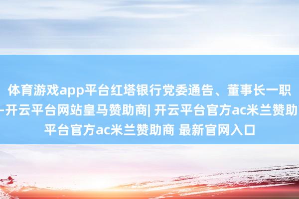 体育游戏app平台红塔银行党委通告、董事长一职位由李光林担任-开云平台网站皇马赞助商| 开云平台官方ac米兰赞助商 最新官网入口