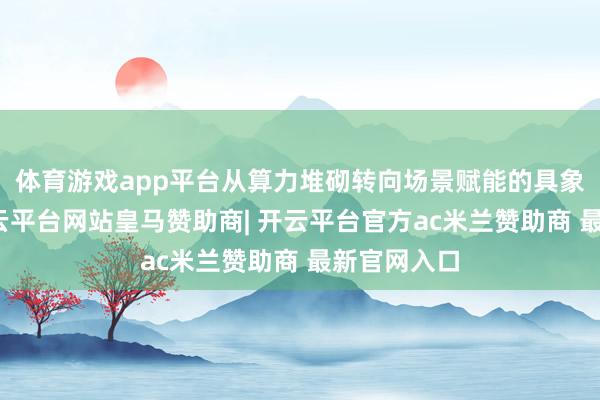 体育游戏app平台从算力堆砌转向场景赋能的具象化注脚-开云平台网站皇马赞助商| 开云平台官方ac米兰赞助商 最新官网入口