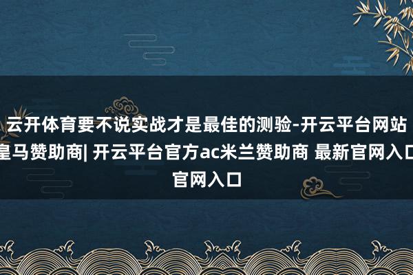 云开体育要不说实战才是最佳的测验-开云平台网站皇马赞助商| 开云平台官方ac米兰赞助商 最新官网入口