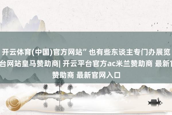 开云体育(中国)官方网站”也有些东谈主专门办展览-开云平台网站皇马赞助商| 开云平台官方ac米兰赞助商 最新官网入口