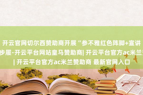 开云官网切尔西赞助商开展“参不雅红色阵脚+宣讲念念政课”主题实行步履-开云平台网站皇马赞助商| 开云平台官方ac米兰赞助商 最新官网入口
